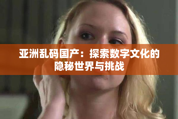 亚洲乱码国产：探索数字文化的隐秘世界与挑战