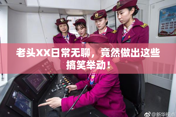 老头XX日常无聊，竟然做出这些搞笑举动！