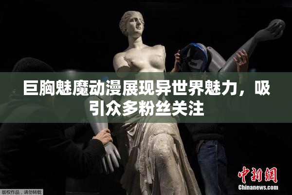 巨胸魅魔动漫展现异世界魅力，吸引众多粉丝关注