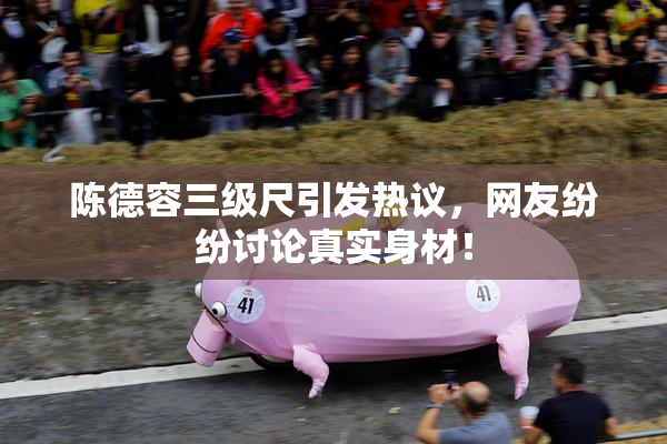 陈德容三级尺引发热议，网友纷纷讨论真实身材！