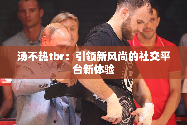 汤不热tbr：引领新风尚的社交平台新体验