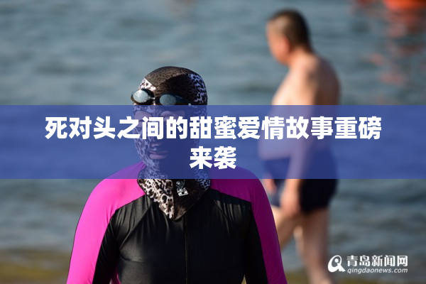死对头之间的甜蜜爱情故事重磅来袭