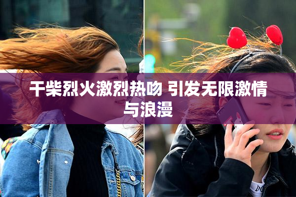 干柴烈火激烈热吻 引发无限激情与浪漫
