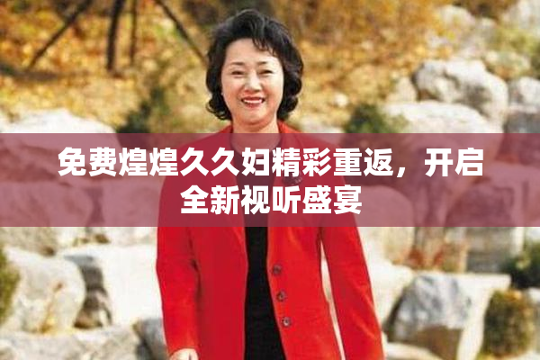 免费煌煌久久妇精彩重返，开启全新视听盛宴