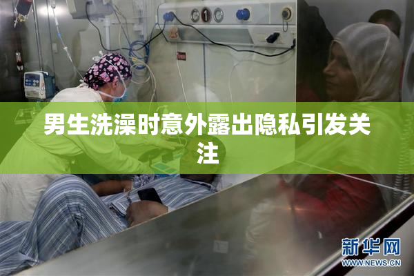 男生洗澡时意外露出隐私引发关注