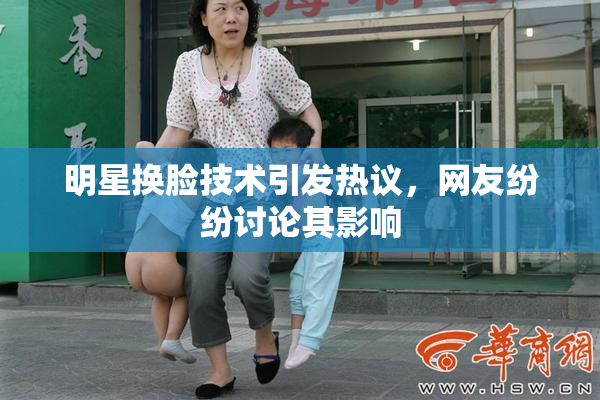 明星换脸技术引发热议，网友纷纷讨论其影响