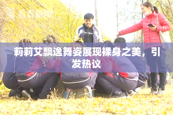 莉莉艾飘逸舞姿展现裸身之美，引发热议