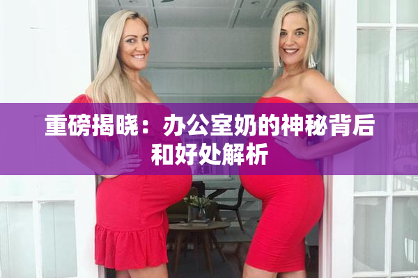 重磅揭晓：办公室奶的神秘背后和好处解析