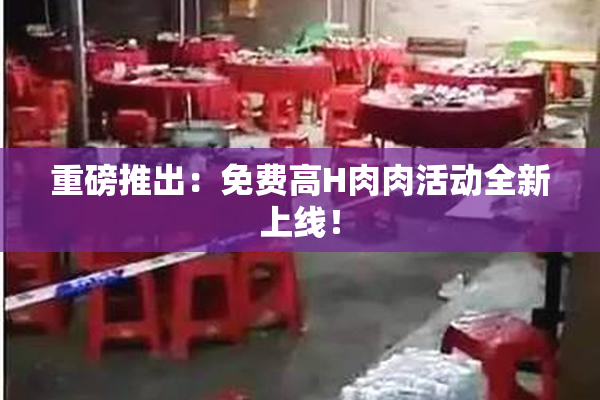 重磅推出：免费高H肉肉活动全新上线！