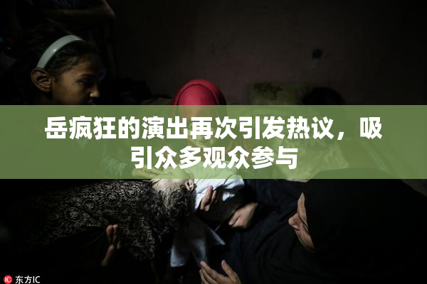 岳疯狂的演出再次引发热议，吸引众多观众参与
