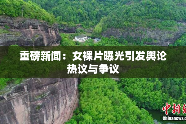 重磅新闻：女裸片曝光引发舆论热议与争议