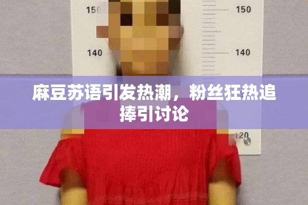 麻豆苏语引发热潮，粉丝狂热追捧引讨论