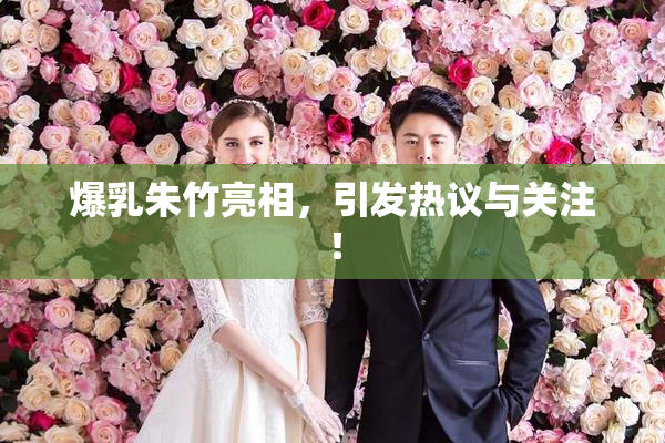 爆乳朱竹亮相，引发热议与关注！