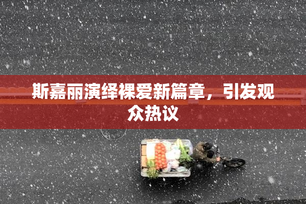 斯嘉丽演绎裸爱新篇章，引发观众热议