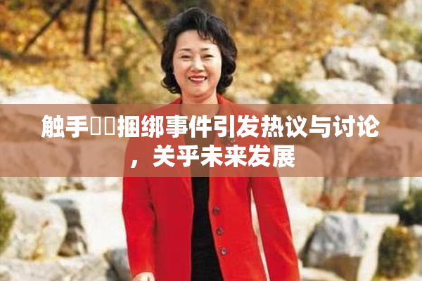 触手❌‌捆绑事件引发热议与讨论，关乎未来发展