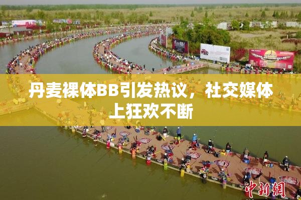 丹麦裸体BB引发热议，社交媒体上狂欢不断