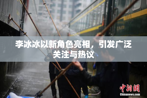 李冰冰以新角色亮相，引发广泛关注与热议
