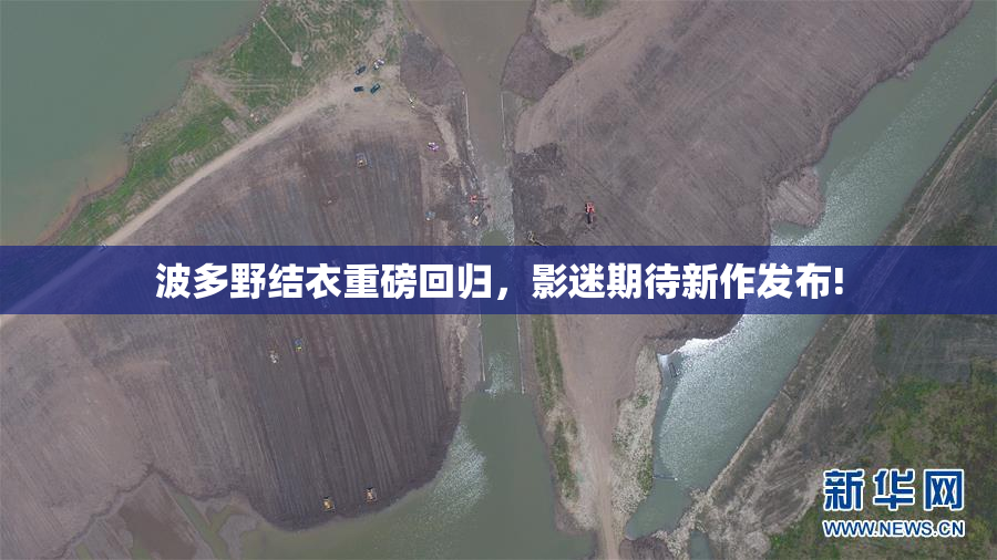波多野结衣重磅回归，影迷期待新作发布!