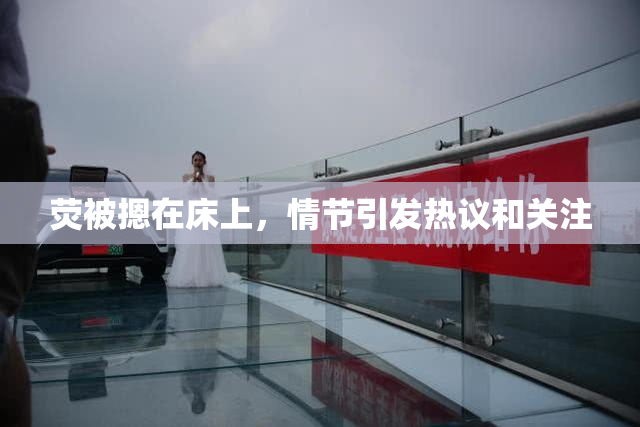荧被摁在床上，情节引发热议和关注