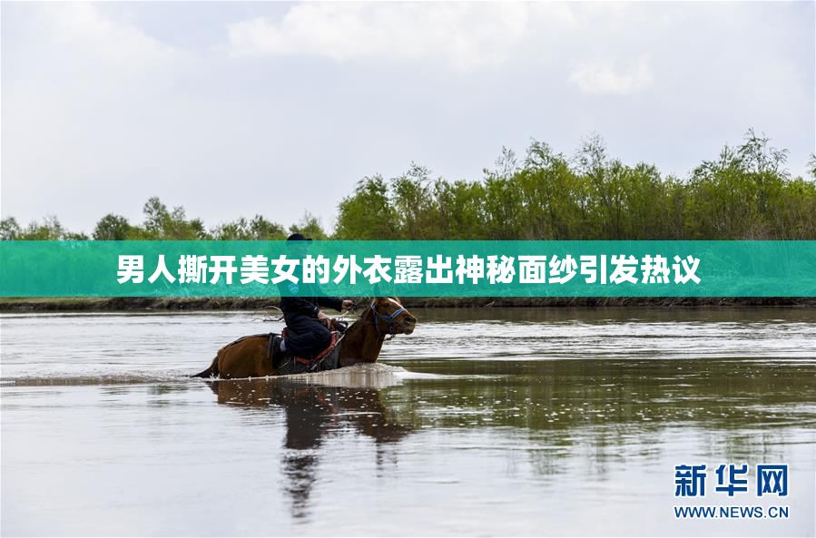男人撕开美女的外衣露出神秘面纱引发热议