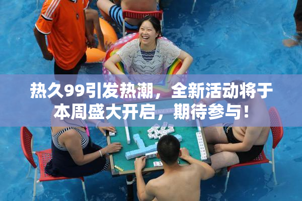 热久99引发热潮，全新活动将于本周盛大开启，期待参与！