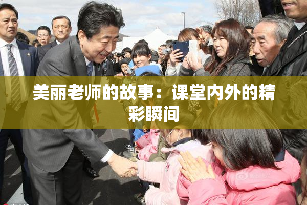 美丽老师的故事：课堂内外的精彩瞬间