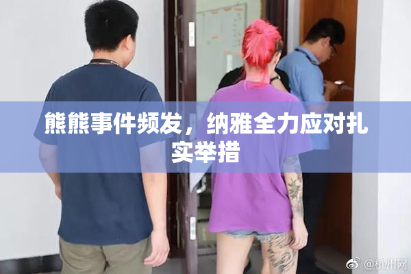 熊熊事件频发，纳雅全力应对扎实举措