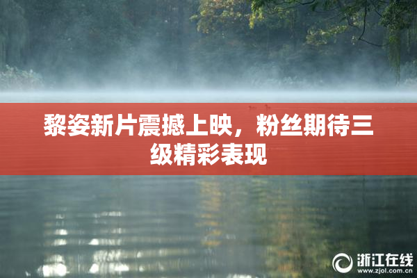黎姿新片震撼上映，粉丝期待三级精彩表现