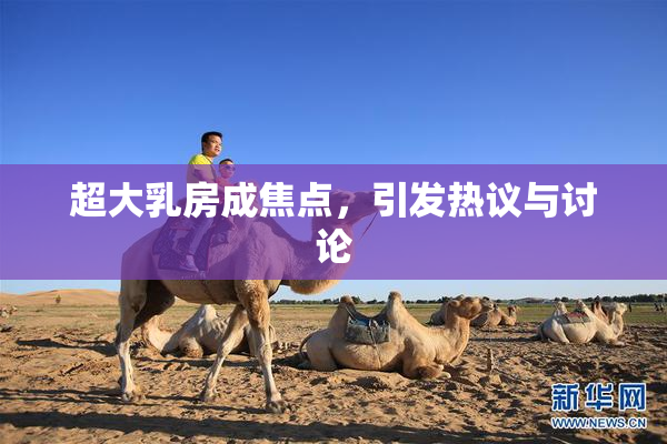 超大乳房成焦点，引发热议与讨论