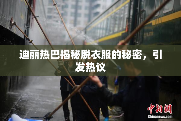 迪丽热巴揭秘脱衣服的秘密，引发热议