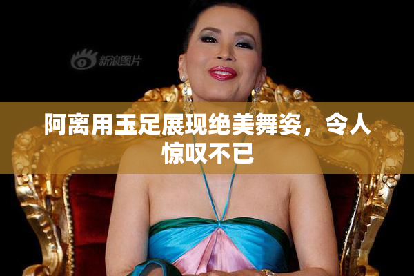 阿离用玉足展现绝美舞姿，令人惊叹不已