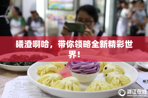 曦澄啊哈，带你领略全新精彩世界！