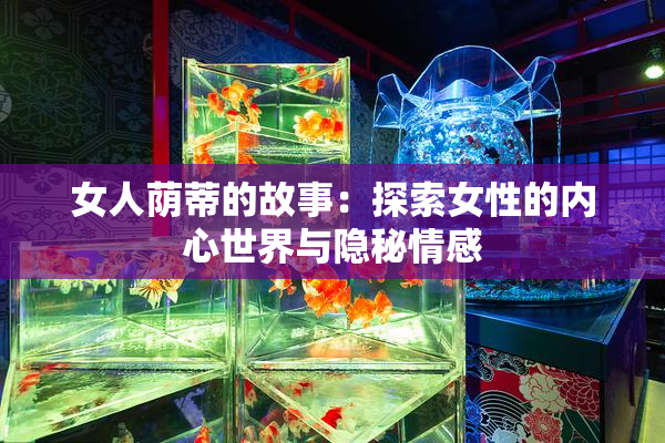 女人荫蒂的故事：探索女性的内心世界与隐秘情感