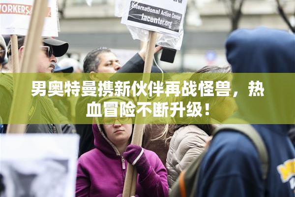 男奥特曼携新伙伴再战怪兽，热血冒险不断升级！