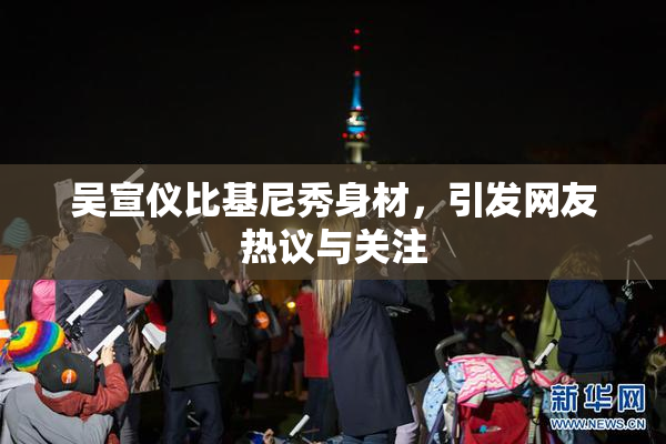 吴宣仪比基尼秀身材，引发网友热议与关注