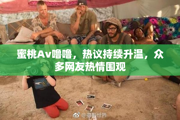 蜜桃Av噜噜，热议持续升温，众多网友热情围观
