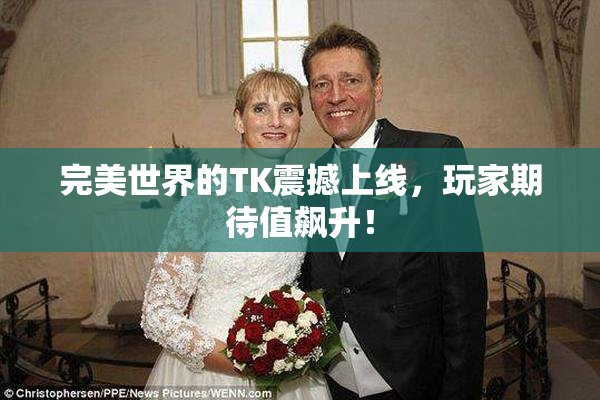 完美世界的TK震撼上线，玩家期待值飙升！