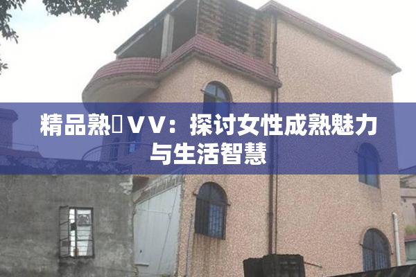 精品熟婦ⅤV：探讨女性成熟魅力与生活智慧