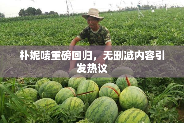 朴妮唛重磅回归，无删减内容引发热议
