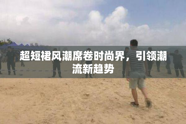 超短裙风潮席卷时尚界，引领潮流新趋势