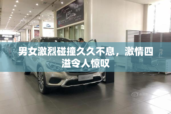 男女激烈碰撞久久不息，激情四溢令人惊叹