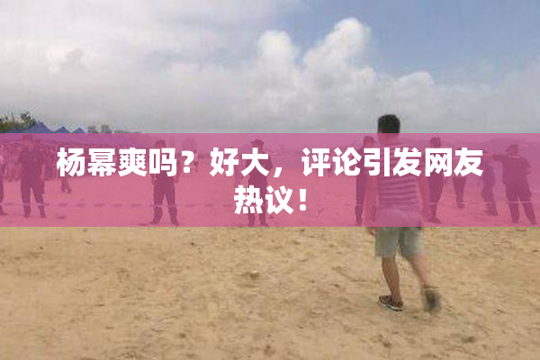 杨幂爽吗？好大，评论引发网友热议！