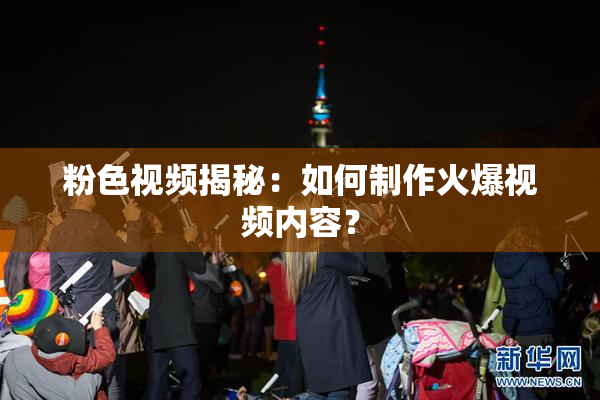 粉色视频揭秘：如何制作火爆视频内容？