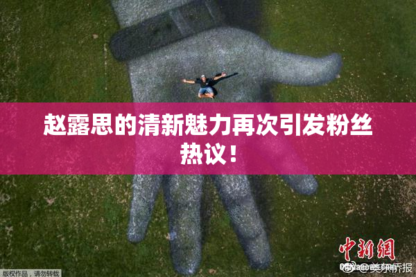 赵露思的清新魅力再次引发粉丝热议！