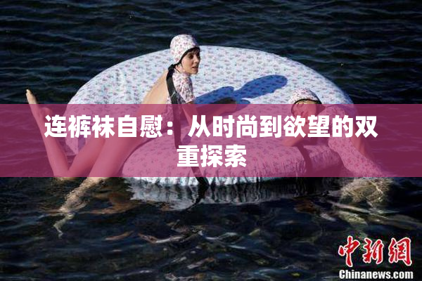 连裤袜自慰：从时尚到欲望的双重探索