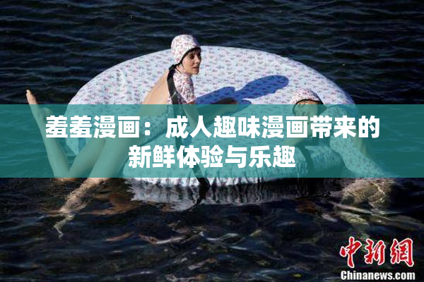 羞羞漫画：成人趣味漫画带来的新鲜体验与乐趣