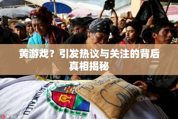黄游戏？引发热议与关注的背后真相揭秘