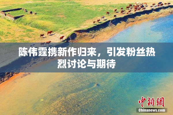 陈伟霆携新作归来，引发粉丝热烈讨论与期待