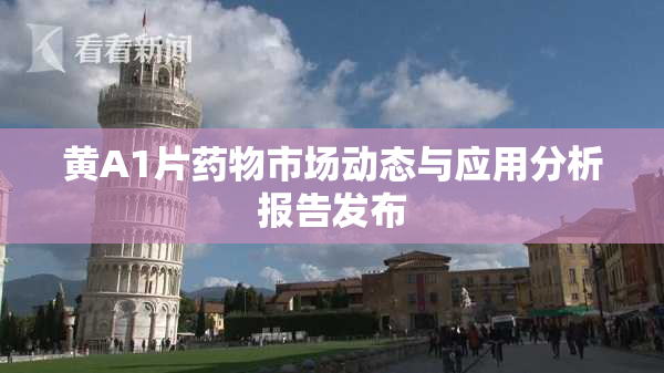 黄A1片药物市场动态与应用分析报告发布