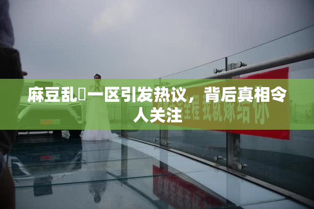 麻豆乱婬一区引发热议，背后真相令人关注